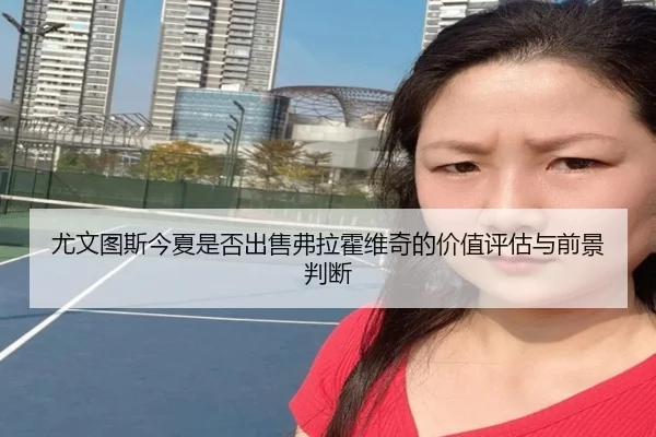 尤文图斯今夏是否出售弗拉霍维奇的价值评估与前景判断