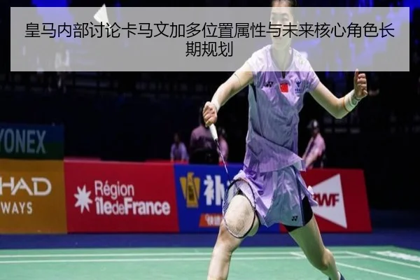 皇马内部讨论卡马文加多位置属性与未来核心角色长期规划