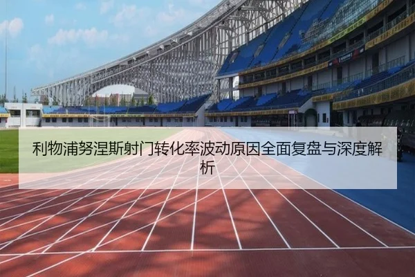 利物浦努涅斯射门转化率波动原因全面复盘与深度解析