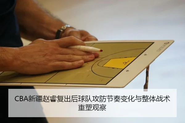 CBA新疆赵睿复出后球队攻防节奏变化与整体战术重塑观察