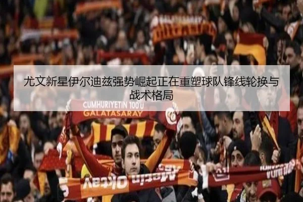 尤文新星伊尔迪兹强势崛起正在重塑球队锋线轮换与战术格局