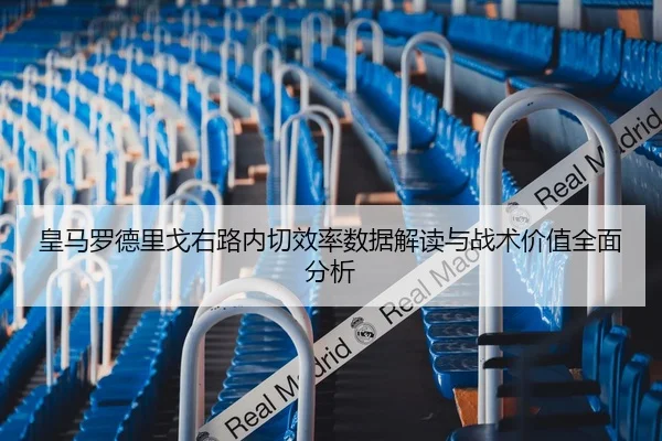 皇马罗德里戈右路内切效率数据解读与战术价值全面分析