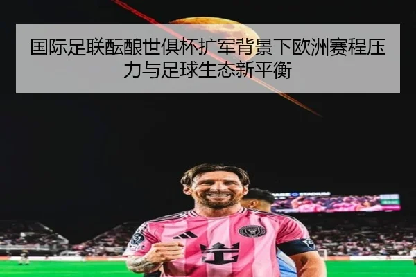 国际足联酝酿世俱杯扩军背景下欧洲赛程压力与足球生态新平衡