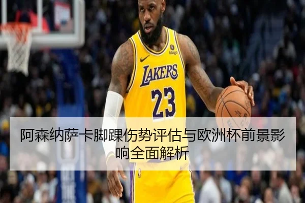 阿森纳萨卡脚踝伤势评估与欧洲杯前景影响全面解析