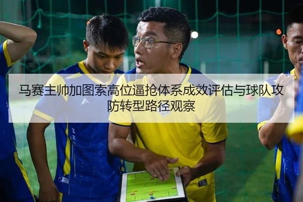 马赛主帅加图索高位逼抢体系成效评估与球队攻防转型路径观察