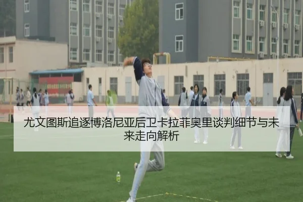 尤文图斯追逐博洛尼亚后卫卡拉菲奥里谈判细节与未来走向解析