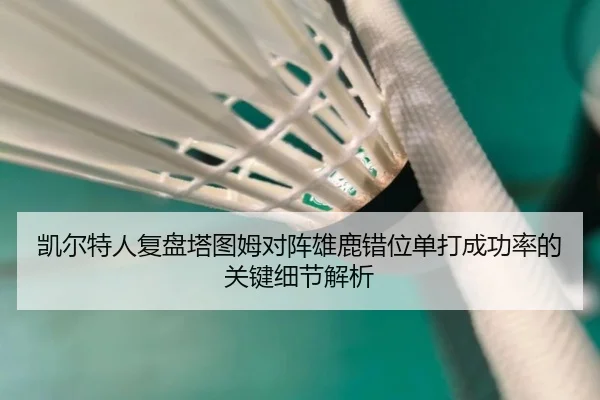 凯尔特人复盘塔图姆对阵雄鹿错位单打成功率的关键细节解析
