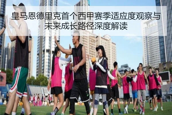 皇马恩德里克首个西甲赛季适应度观察与未来成长路径深度解读