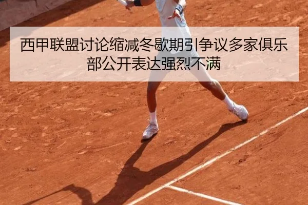 西甲联盟讨论缩减冬歇期引争议多家俱乐部公开表达强烈不满