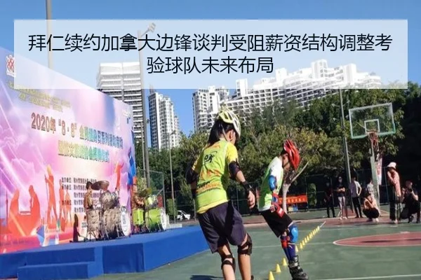 拜仁续约加拿大边锋谈判受阻薪资结构调整考验球队未来布局