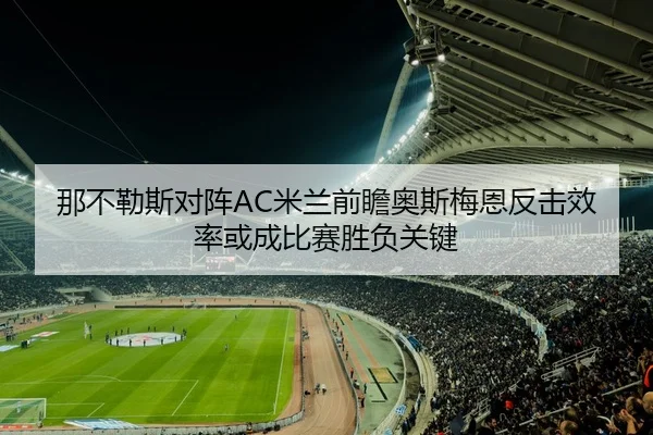 那不勒斯对阵AC米兰前瞻奥斯梅恩反击效率或成比赛胜负关键